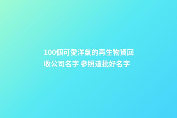 100個可愛洋氣的再生物資回收公司名字 參照這批好名字-第1張-公司起名-玄機派
